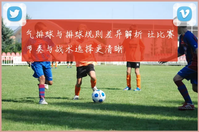 气排球与排球规则差异解析 让比赛节奏与战术选择更清晰