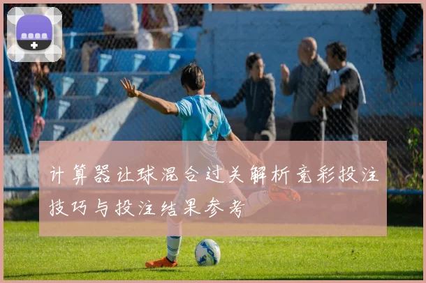 计算器让球混合过关解析竞彩投注技巧与投注结果参考