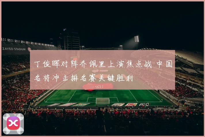 丁俊晖对阵乔佩里上演焦点战 中国名将冲击排名赛关键胜利