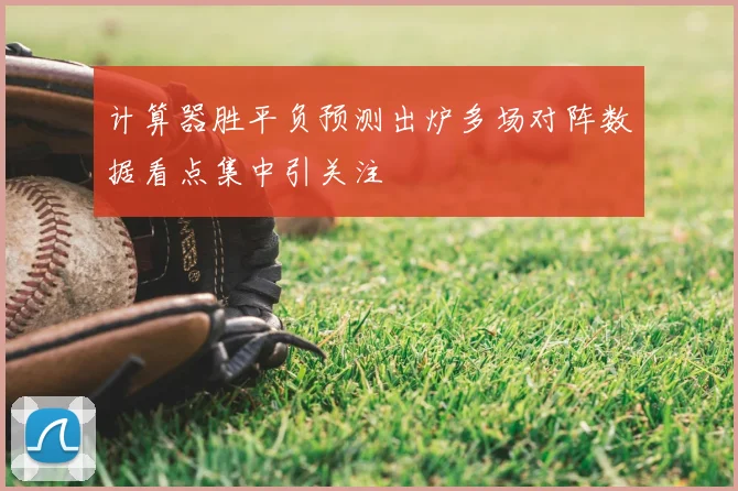 计算器胜平负预测出炉多场对阵数据看点集中引关注