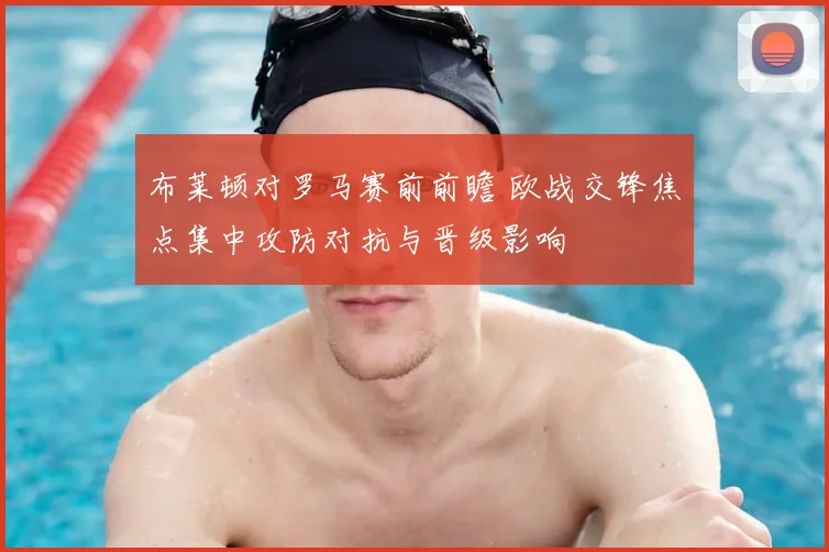 布莱顿对罗马赛前前瞻 欧战交锋焦点集中攻防对抗与晋级影响
