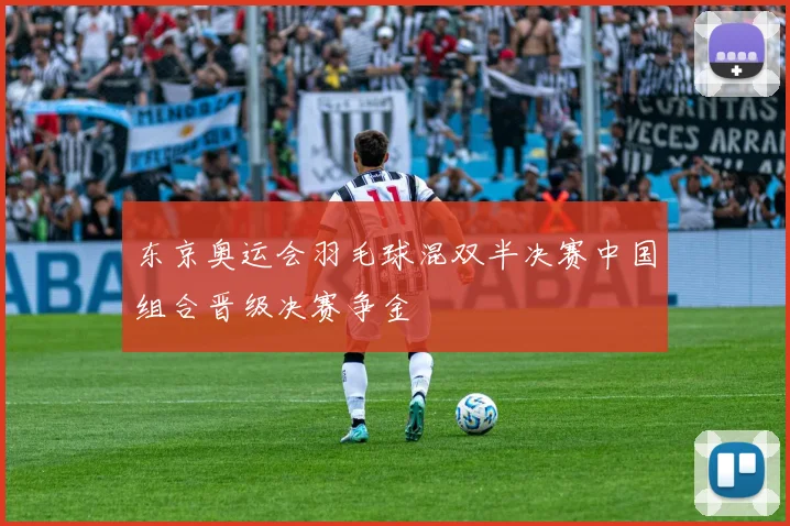 东京奥运会羽毛球混双半决赛中国组合晋级决赛争金