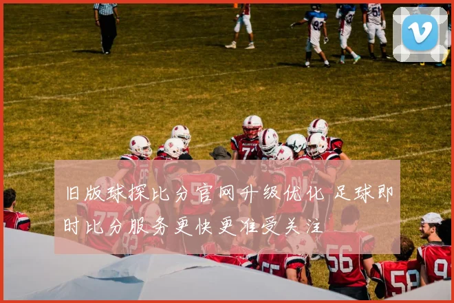 旧版球探比分官网升级优化 足球即时比分服务更快更准受关注