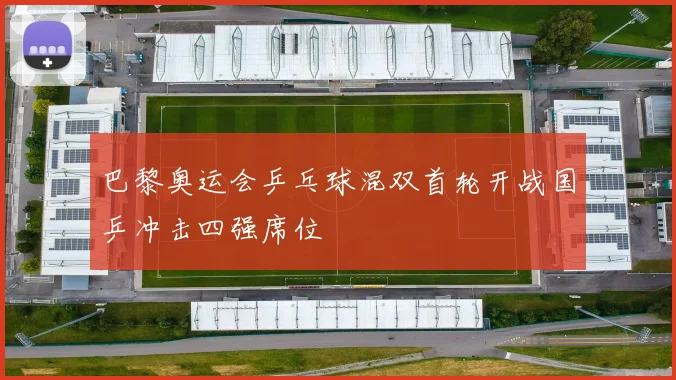 巴黎奥运会乒乓球混双首轮开战国乒冲击四强席位