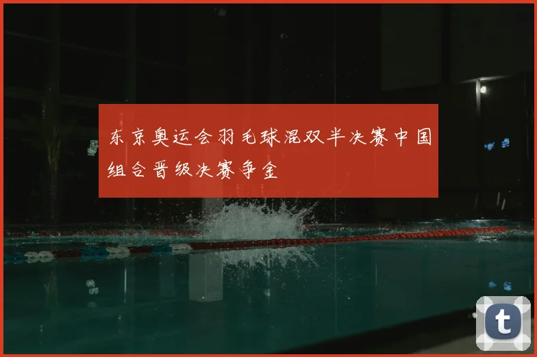 东京奥运会羽毛球混双半决赛中国组合晋级决赛争金