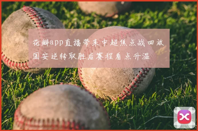 花瓣app直播带来中超焦点战回放 国安逆转取胜后赛程看点升温