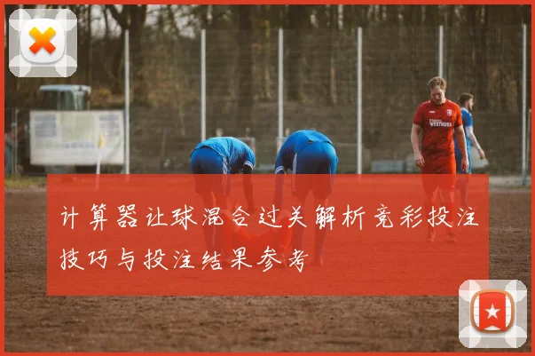 计算器让球混合过关解析竞彩投注技巧与投注结果参考