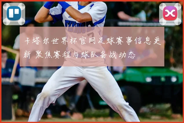 卡塔尔世界杯官网足球赛事信息更新 聚焦赛程与球队备战动态