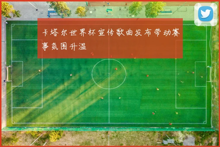 卡塔尔世界杯宣传歌曲发布带动赛事氛围升温
