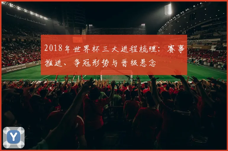 2018年世界杯三大进程梳理：赛事推进、争冠形势与晋级悬念