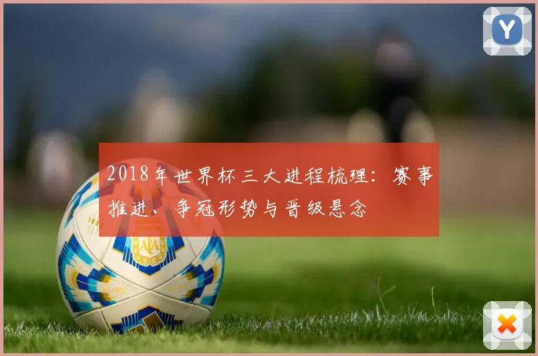 2018年世界杯三大进程梳理：赛事推进、争冠形势与晋级悬念