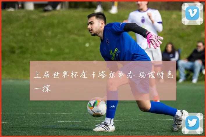上届世界杯在卡塔尔举办 场馆特色一探