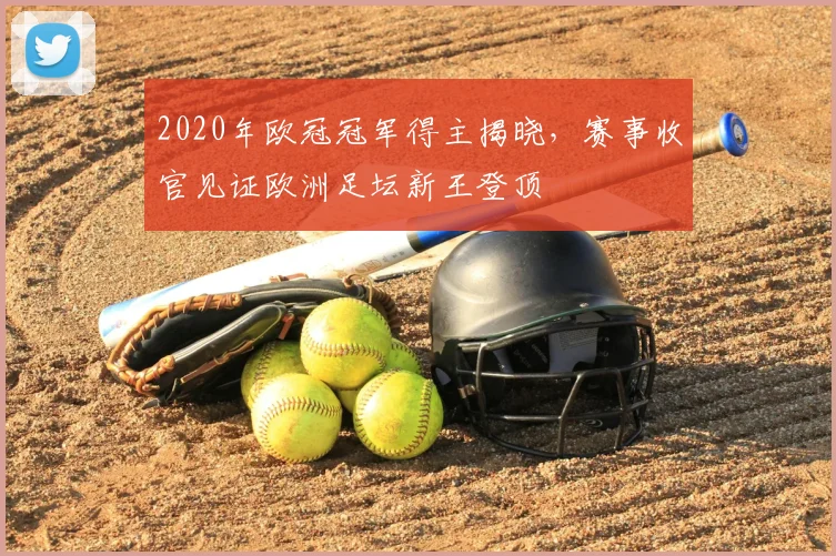 2020年欧冠冠军得主揭晓，赛事收官见证欧洲足坛新王登顶